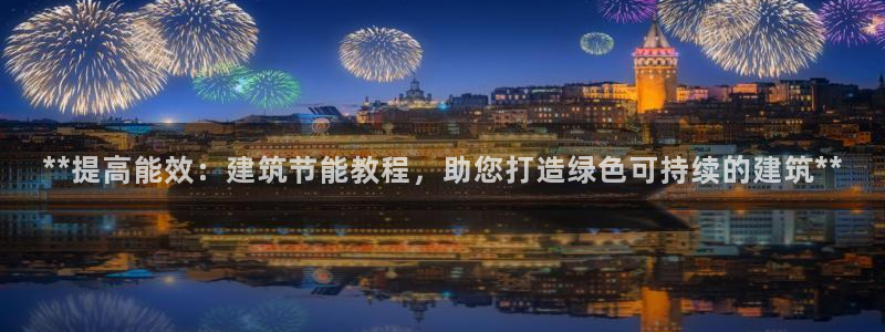 e尊国际7779：**提高能效：建筑节能教程，助您打造绿色可持续的建筑**