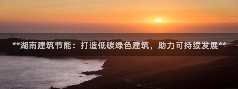 e尊国际官网app：**湖南建筑节能：打造低碳绿色建筑，助力可持续发展**