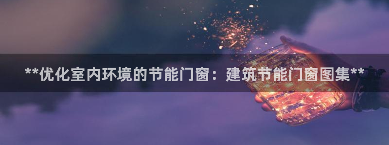 e尊国际app：**优化室内环境的节能门窗：建筑节能门窗图集**