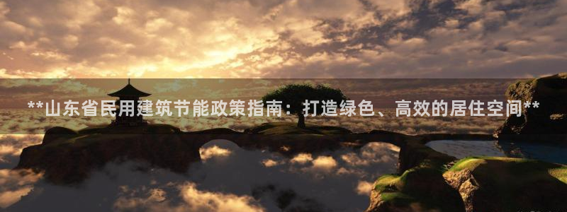 谁知道e尊国际的网址：**山东省民用建筑节能政策指南：打造绿色、高效的居住空间**