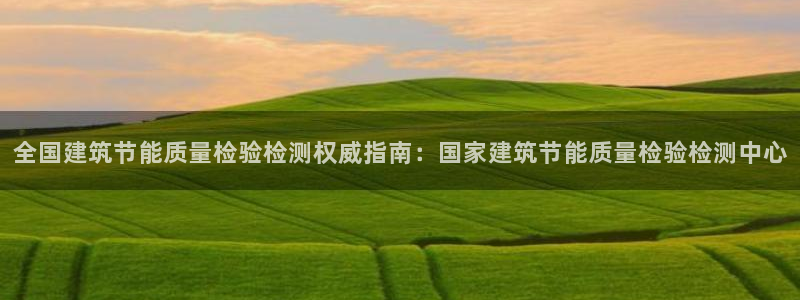 e尊国际地址：全国建筑节能质量检验检测权威指南：国家建筑节能质量检验检测中心