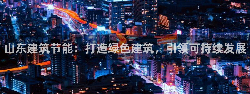 e尊国际是个黑网：山东建筑节能：打造绿色建筑，引领可持续发展