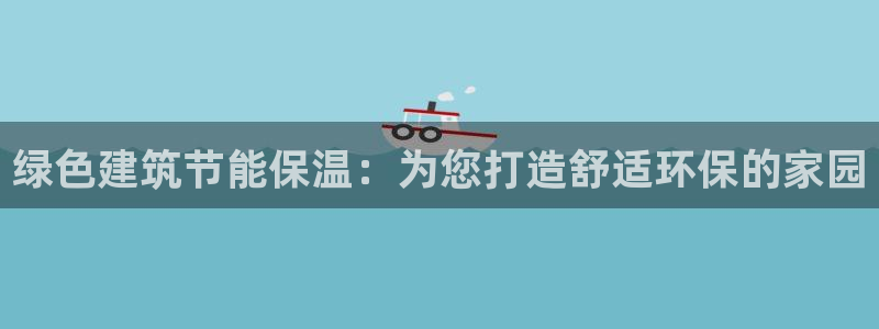 e尊平台：绿色建筑节能保温：为您打造舒适环保的家园
