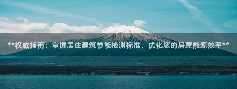 e尊国际-e尊国际官网：**权威指南：掌握居住建筑节能检测标准，优化您的房屋能源效率**