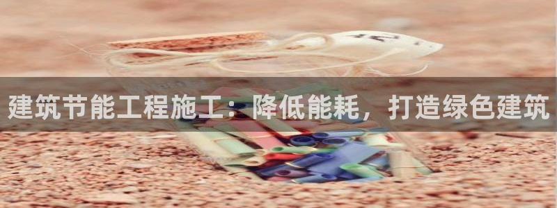 e尊国际网址：建筑节能工程施工：降低能耗，打造绿色建筑
