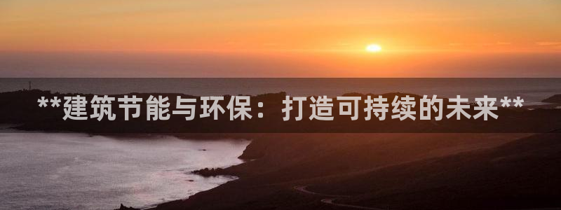 e尊国际娱乐官网地址：**建筑节能与环保：打造可持续的未来**