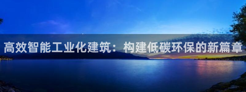 e尊国际官网·网址：高效智能工业化建筑：构建低碳环保的新篇章
