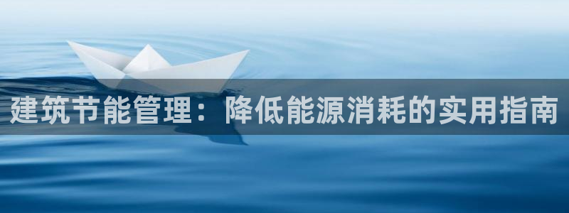 e尊电竞：建筑节能管理：降低能源消耗的实用指南