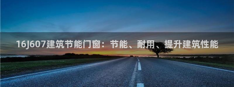 e尊国际客户端：16J607建筑节能门窗：节能、耐用、提升建筑性能