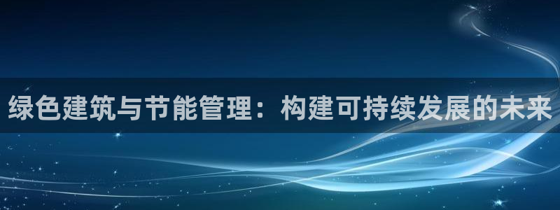 e尊国际的手机登录网站：绿色建筑与节能管理：构建可持续发展的未来