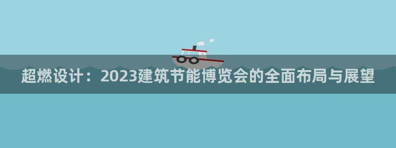 e尊国际客户端下载：超燃设计：2023建筑节能博览会的全面布局与展望