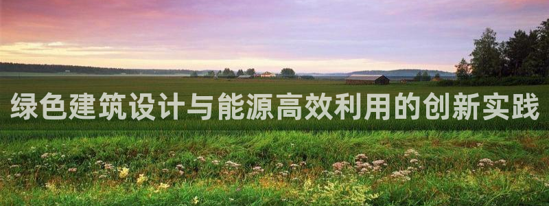 e尊国际客服：绿色建筑设计与能源高效利用的创新实践
