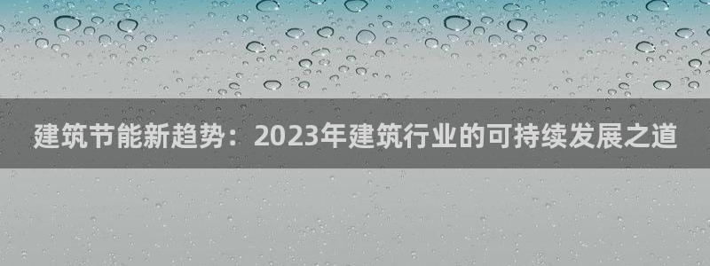 e尊国际客服：建筑节能新趋势：2023年建筑行业的可持续发展之道