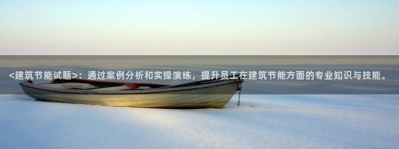 e尊国际官网·网址：<建筑节能试题>：通过案例分析和实操演练，提升员工在建筑节能方面的专业知识与技能