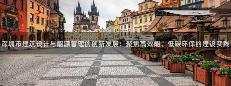 e尊国际平台：深圳市建筑设计与能源管理的创新发展：聚焦高效能、低碳环保的建设实践