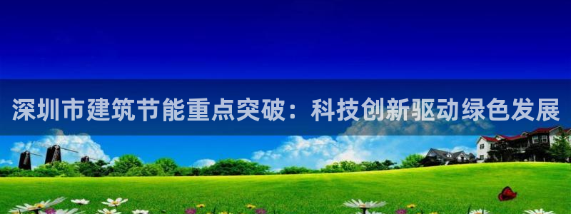 e尊国际可靠吗：深圳市建筑节能重点突破：科技创新驱动绿色发展
