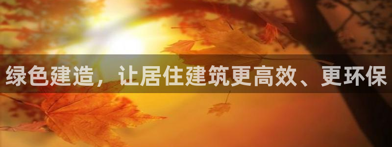 e尊国际娱乐官网下载：绿色建造，让居住建筑更高效、更环保