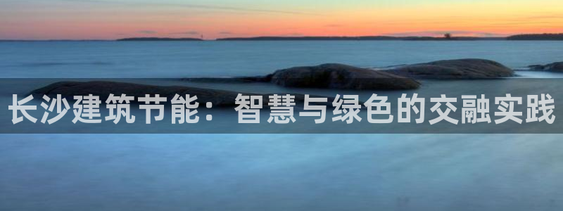 e尊电竞：长沙建筑节能：智慧与绿色的交融实践