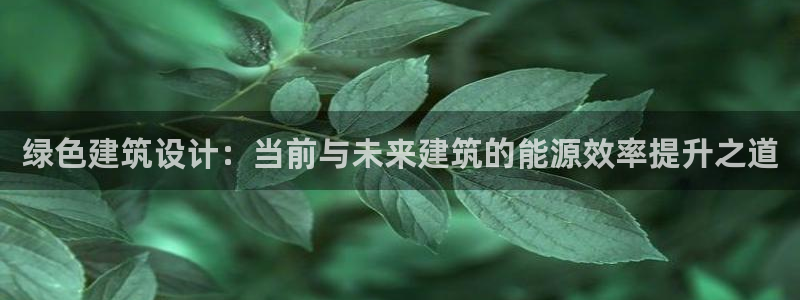 e尊国际-e尊国际官网：绿色建筑设计：当前与未来建筑的能源效率提升之道