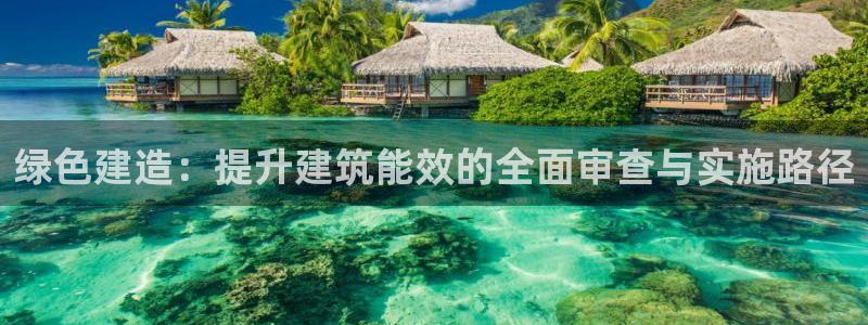 e尊国际客户端下载：绿色建造：提升建筑能效的全面审查与实施路径
