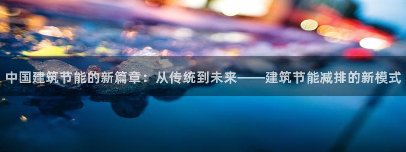 e尊国际娱乐官网地址：中国建筑节能的新篇章：从传统到未来——建筑节能减排的新模式