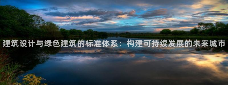 e尊国际客服：建筑设计与绿色建筑的标准体系：构建可持续发展的未来城市