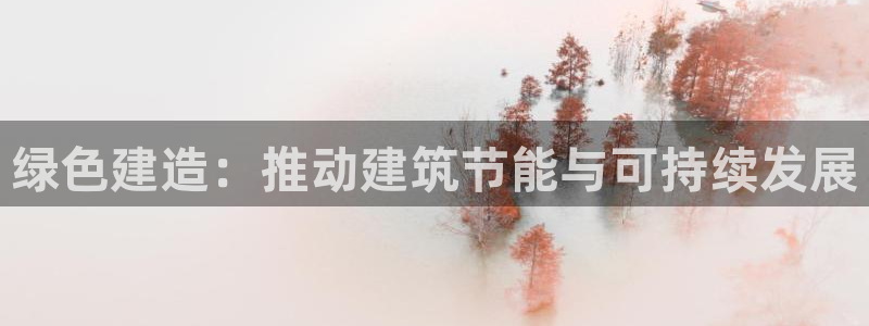e尊国际是干什么的：绿色建造：推动建筑节能与可持续发展